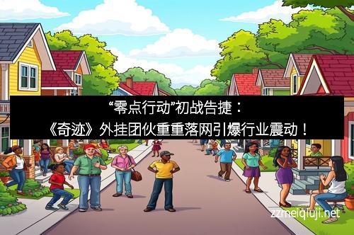 “零点行动”初战告捷：《奇迹》外挂团伙重重落网引爆行业震动！