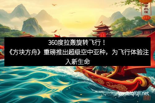360度拉轰旋转飞行！《方块方舟》重磅推出超级空中亚种，为飞行体验注入新生命