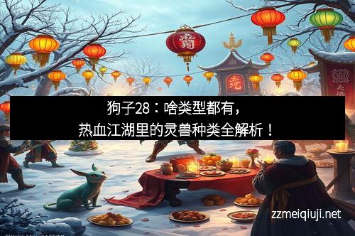狗子28：啥类型都有，热血江湖里的灵兽种类全解析！