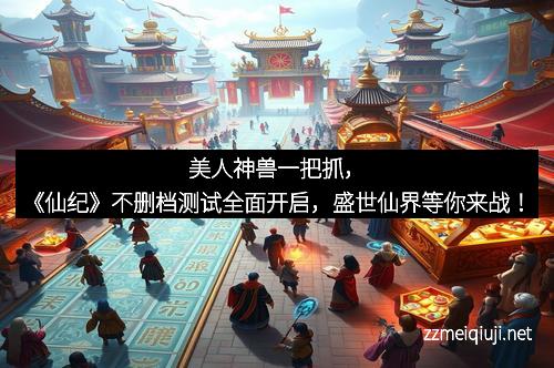 美人神兽一把抓，《仙纪》不删档测试全面开启，盛世仙界等你来战！